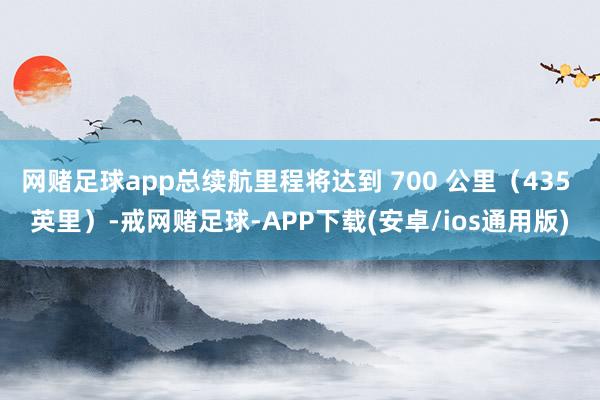 网赌足球app总续航里程将达到 700 公里（435 英里）-戒网赌足球-APP下载(安卓/ios通用版)