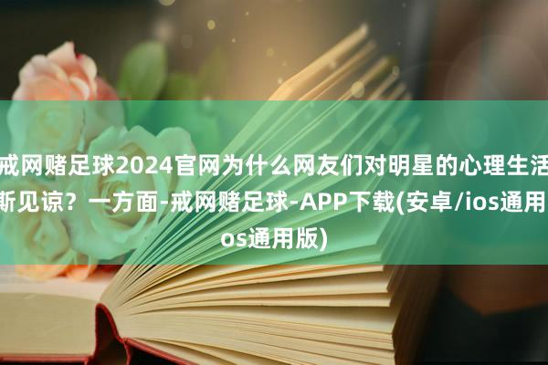 戒网赌足球2024官网为什么网友们对明星的心理生活如斯见谅？一方面-戒网赌足球-APP下载(安卓/ios通用版)