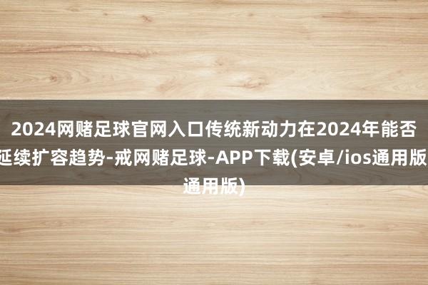 2024网赌足球官网入口传统新动力在2024年能否延续扩容趋势-戒网赌足球-APP下载(安卓/ios通用版)