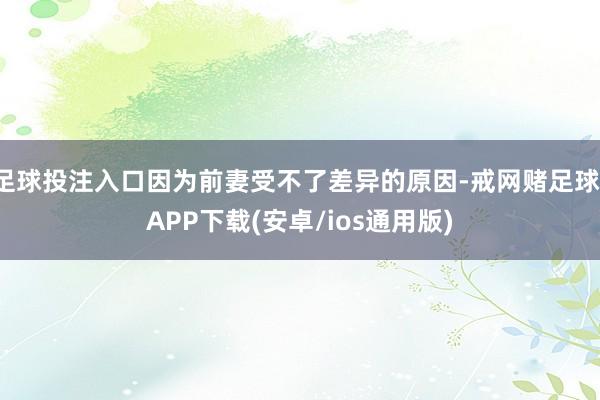 足球投注入口因为前妻受不了差异的原因-戒网赌足球-APP下载(安卓/ios通用版)