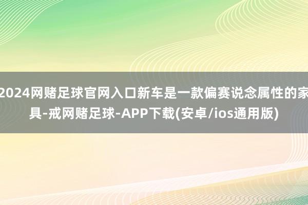 2024网赌足球官网入口新车是一款偏赛说念属性的家具-戒网赌足球-APP下载(安卓/ios通用版)