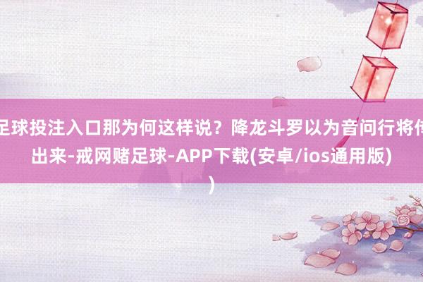 足球投注入口那为何这样说？降龙斗罗以为音问行将传出来-戒网赌足球-APP下载(安卓/ios通用版)