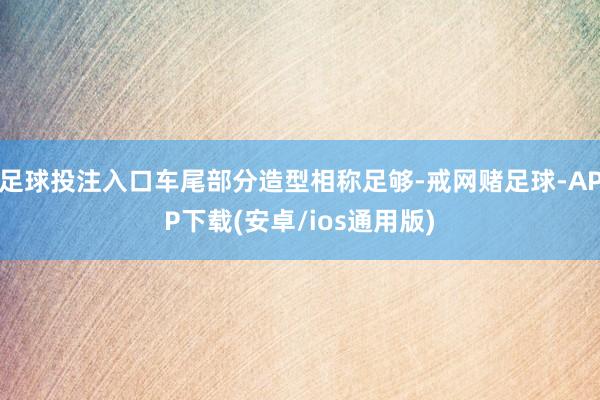 足球投注入口车尾部分造型相称足够-戒网赌足球-APP下载(安卓/ios通用版)