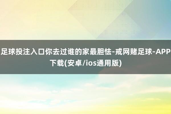 足球投注入口你去过谁的家最胆怯-戒网赌足球-APP下载(安卓/ios通用版)