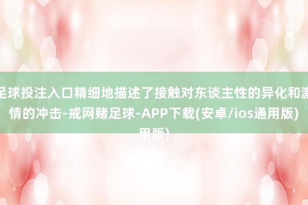 足球投注入口精细地描述了接触对东谈主性的异化和激情的冲击-戒网赌足球-APP下载(安卓/ios通用版)