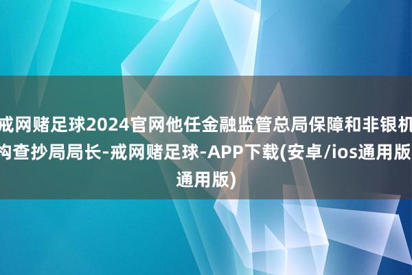 戒网赌足球2024官网他任金融监管总局保障和非银机构查抄局局长-戒网赌足球-APP下载(安卓/ios通用版)