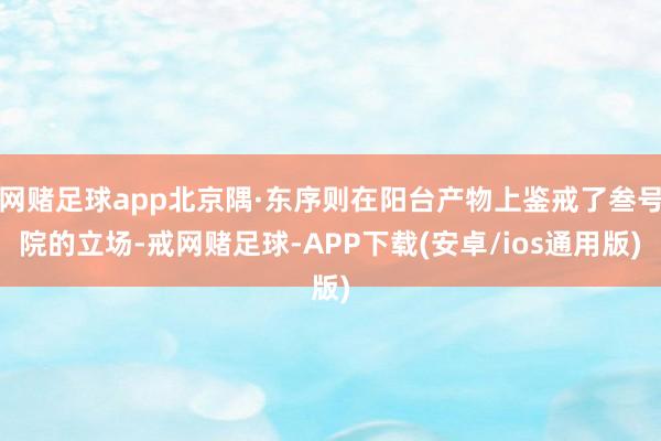 网赌足球app北京隅·东序则在阳台产物上鉴戒了叁号院的立场-戒网赌足球-APP下载(安卓/ios通用版)