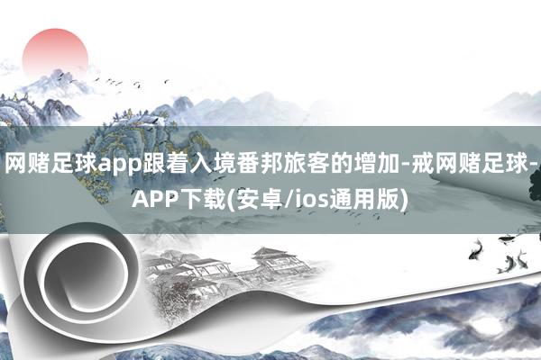 网赌足球app跟着入境番邦旅客的增加-戒网赌足球-APP下载(安卓/ios通用版)