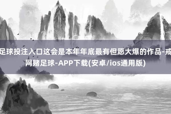 足球投注入口这会是本年年底最有但愿大爆的作品-戒网赌足球-APP下载(安卓/ios通用版)