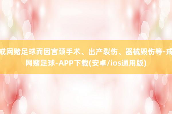 戒网赌足球而因宫颈手术、出产裂伤、器械毁伤等-戒网赌足球-APP下载(安卓/ios通用版)