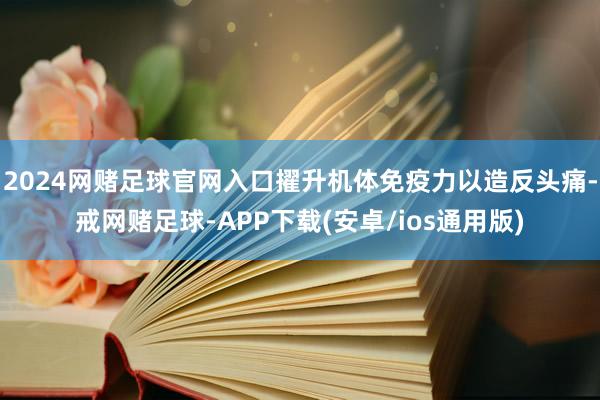 2024网赌足球官网入口擢升机体免疫力以造反头痛-戒网赌足球-APP下载(安卓/ios通用版)