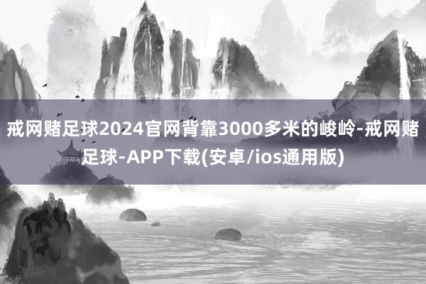 戒网赌足球2024官网背靠3000多米的峻岭-戒网赌足球-APP下载(安卓/ios通用版)