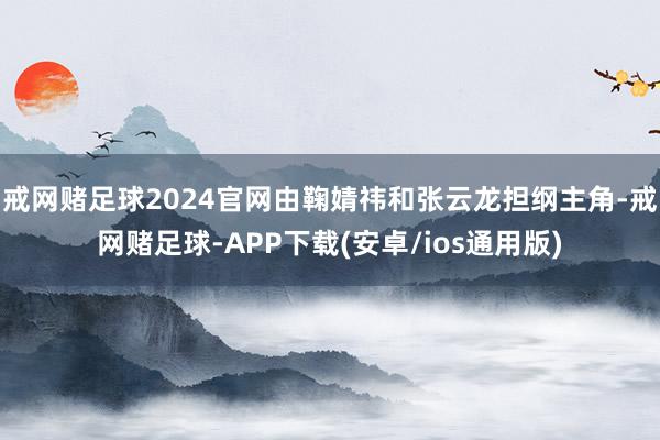 戒网赌足球2024官网由鞠婧祎和张云龙担纲主角-戒网赌足球-APP下载(安卓/ios通用版)