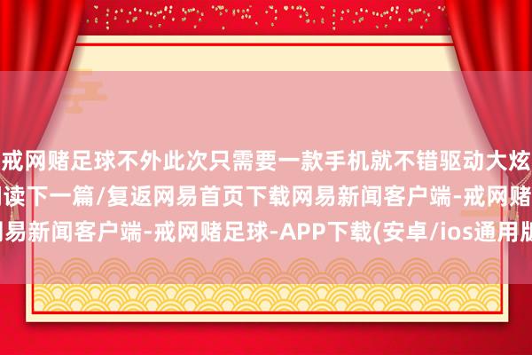 戒网赌足球不外此次只需要一款手机就不错驱动大炫舞技了视频截图：/阅读下一篇/复返网易首页下载网易新闻客户端-戒网赌足球-APP下载(安卓/ios通用版)