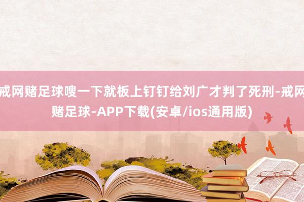 戒网赌足球嗖一下就板上钉钉给刘广才判了死刑-戒网赌足球-APP下载(安卓/ios通用版)