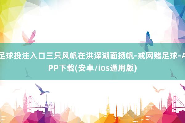 足球投注入口三只风帆在洪泽湖面扬帆-戒网赌足球-APP下载(安卓/ios通用版)