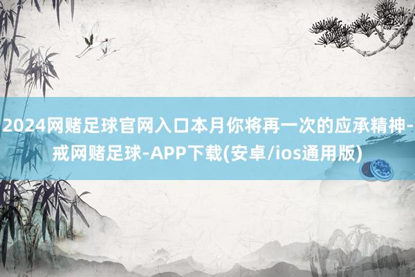 2024网赌足球官网入口本月你将再一次的应承精神-戒网赌足球-APP下载(安卓/ios通用版)