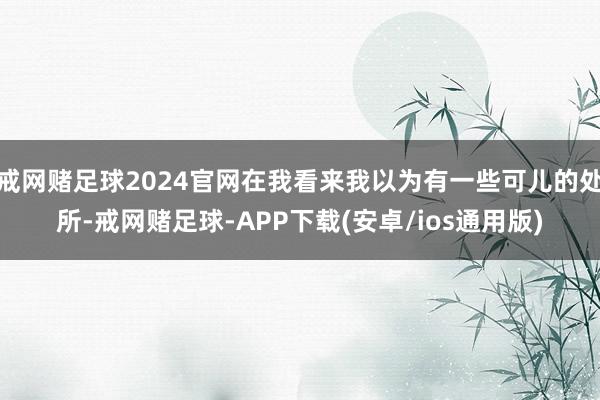 戒网赌足球2024官网在我看来我以为有一些可儿的处所-戒网赌足球-APP下载(安卓/ios通用版)