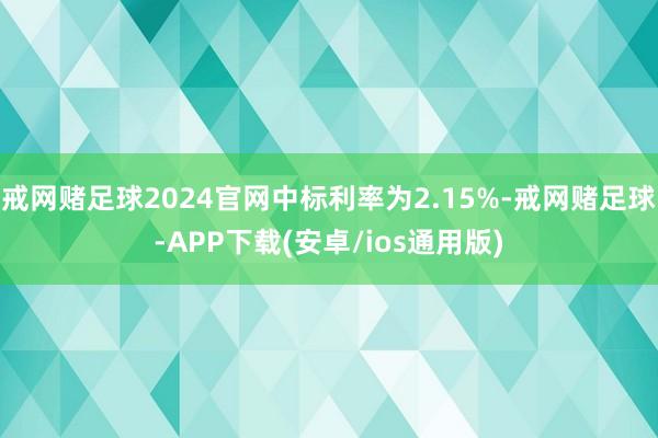 戒网赌足球2024官网中标利率为2.15%-戒网赌足球-APP下载(安卓/ios通用版)