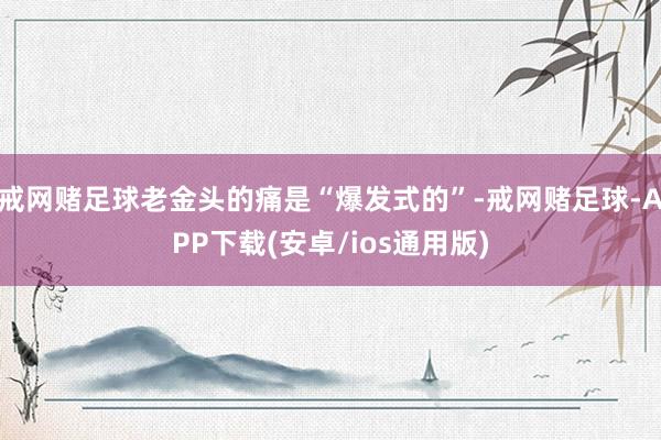 戒网赌足球老金头的痛是“爆发式的”-戒网赌足球-APP下载(安卓/ios通用版)