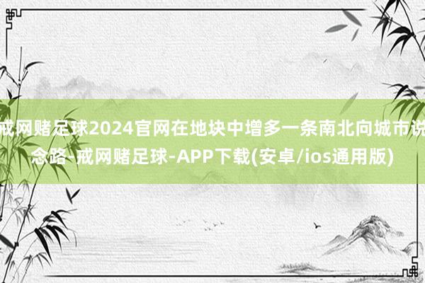 戒网赌足球2024官网在地块中增多一条南北向城市说念路-戒网赌足球-APP下载(安卓/ios通用版)