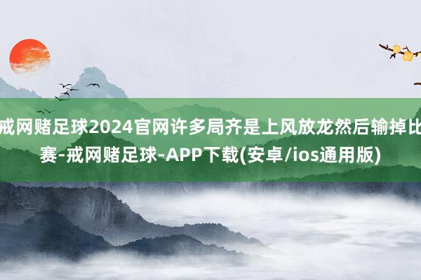 戒网赌足球2024官网许多局齐是上风放龙然后输掉比赛-戒网赌足球-APP下载(安卓/ios通用版)