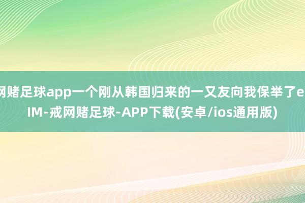 网赌足球app一个刚从韩国归来的一又友向我保举了eSIM-戒网赌足球-APP下载(安卓/ios通用版)