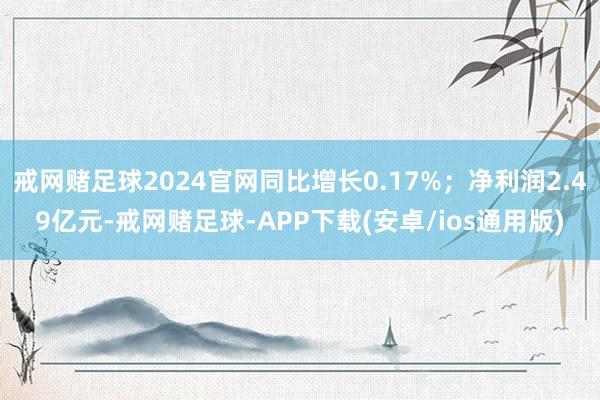 戒网赌足球2024官网同比增长0.17%;净利润2.49亿元-戒网赌足球-APP下载(安卓/ios通用版)