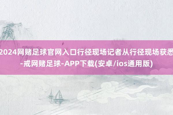 2024网赌足球官网入口行径现场记者从行径现场获悉-戒网赌足球-APP下载(安卓/ios通用版)