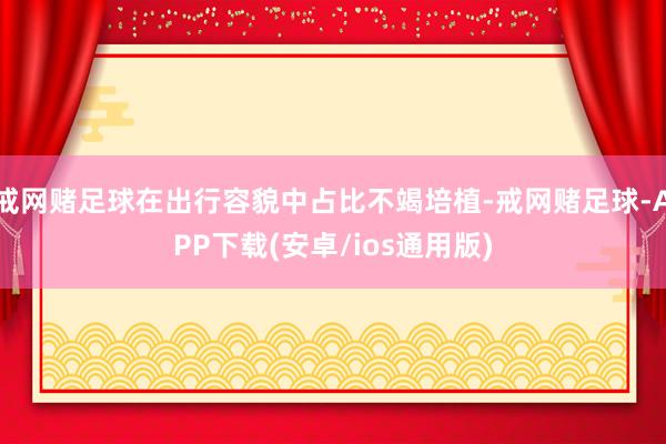 戒网赌足球在出行容貌中占比不竭培植-戒网赌足球-APP下载(安卓/ios通用版)