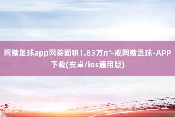 网赌足球app网签面积1.83万㎡-戒网赌足球-APP下载(安卓/ios通用版)