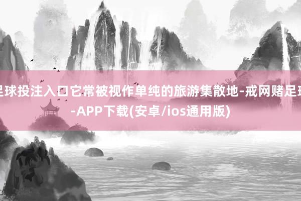 足球投注入口它常被视作单纯的旅游集散地-戒网赌足球-APP下载(安卓/ios通用版)