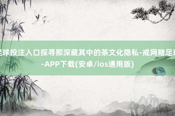 足球投注入口探寻那深藏其中的茶文化隐私-戒网赌足球-APP下载(安卓/ios通用版)