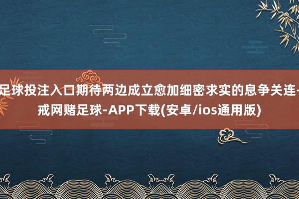 足球投注入口期待两边成立愈加细密求实的息争关连-戒网赌足球-APP下载(安卓/ios通用版)
