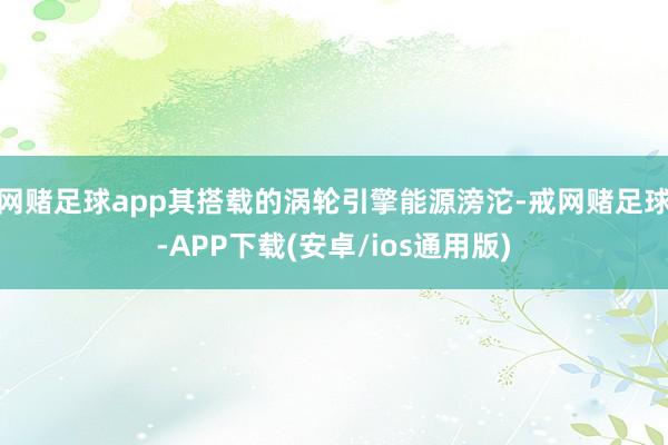 网赌足球app其搭载的涡轮引擎能源滂沱-戒网赌足球-APP下载(安卓/ios通用版)