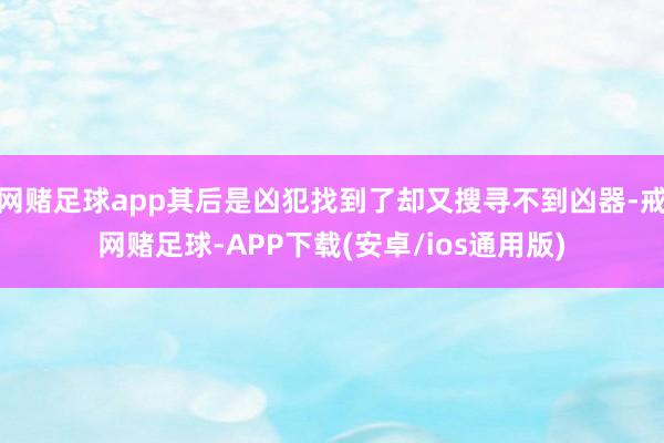 网赌足球app其后是凶犯找到了却又搜寻不到凶器-戒网赌足球-APP下载(安卓/ios通用版)