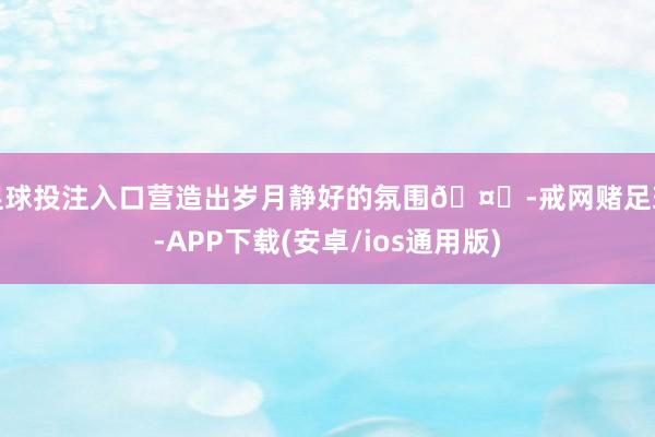 足球投注入口营造出岁月静好的氛围🤗-戒网赌足球-APP下载(安卓/ios通用版)