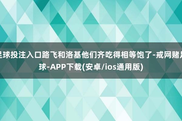 足球投注入口路飞和洛基他们齐吃得相等饱了-戒网赌足球-APP下载(安卓/ios通用版)