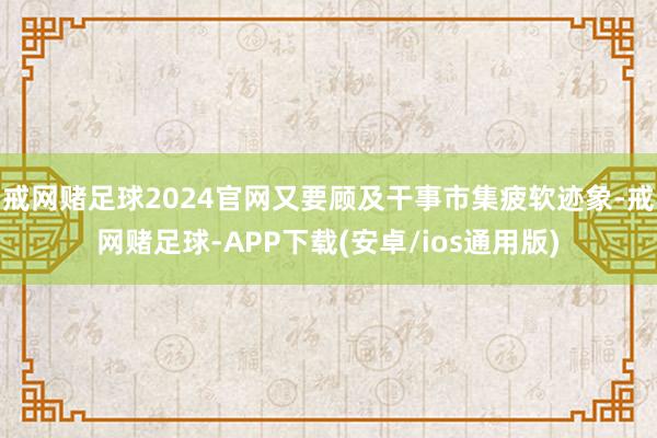 戒网赌足球2024官网又要顾及干事市集疲软迹象-戒网赌足球-APP下载(安卓/ios通用版)