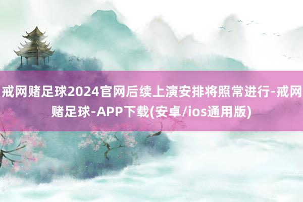 戒网赌足球2024官网后续上演安排将照常进行-戒网赌足球-APP下载(安卓/ios通用版)