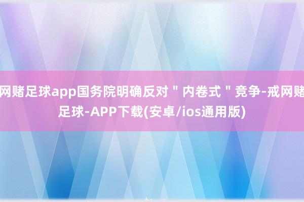 网赌足球app国务院明确反对＂内卷式＂竞争-戒网赌足球-APP下载(安卓/ios通用版)