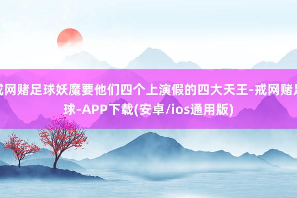 戒网赌足球妖魔要他们四个上演假的四大天王-戒网赌足球-APP下载(安卓/ios通用版)