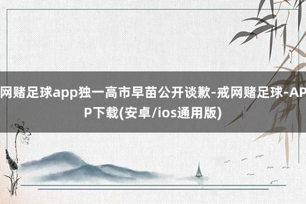 网赌足球app独一高市早苗公开谈歉-戒网赌足球-APP下载(安卓/ios通用版)
