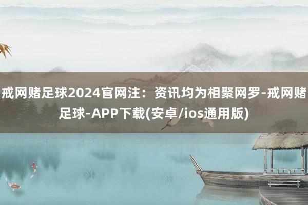 戒网赌足球2024官网注：资讯均为相聚网罗-戒网赌足球-APP下载(安卓/ios通用版)