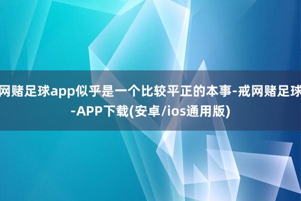 网赌足球app似乎是一个比较平正的本事-戒网赌足球-APP下载(安卓/ios通用版)