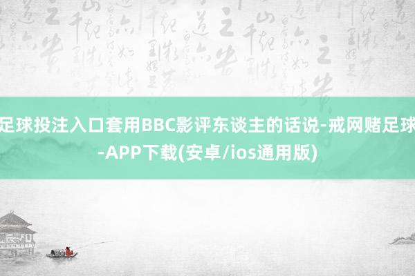 足球投注入口套用BBC影评东谈主的话说-戒网赌足球-APP下载(安卓/ios通用版)