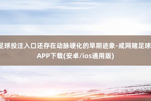 足球投注入口还存在动脉硬化的早期迹象-戒网赌足球-APP下载(安卓/ios通用版)