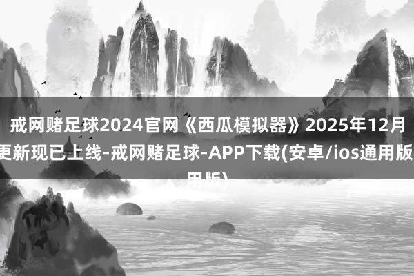 戒网赌足球2024官网《西瓜模拟器》2025年12月更新现已上线-戒网赌足球-APP下载(安卓/ios通用版)