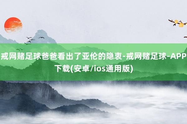 戒网赌足球爸爸看出了亚伦的隐衷-戒网赌足球-APP下载(安卓/ios通用版)