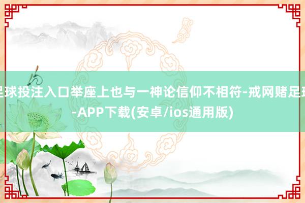 足球投注入口举座上也与一神论信仰不相符-戒网赌足球-APP下载(安卓/ios通用版)